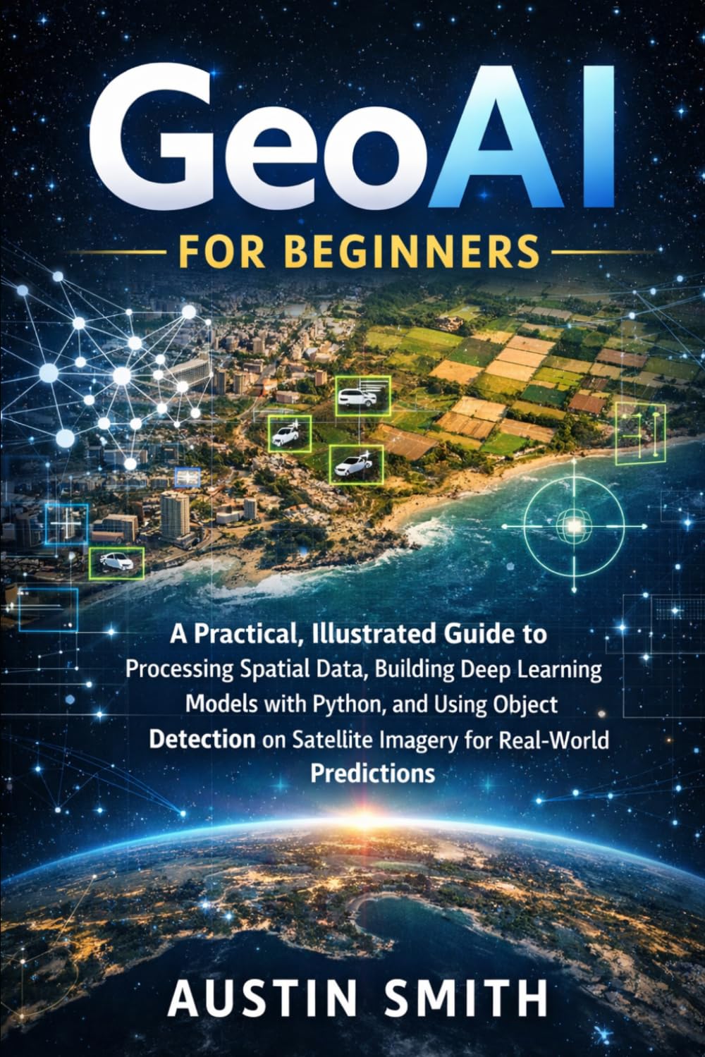 GeoAI for Beginners: A Practical, Illustrated Guide to Processing Spatial Data, Building Deep Learning Models with Python, and Using Object Detection ... (Engineering, Science and machine learning)