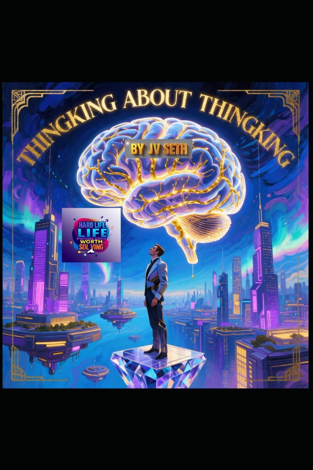 Thinking About Thinking: The Art and Science of Meta-Cognition for a Sharper, Wiser, and More Purposeful Mind (Hard Life Problems Worth Solving)