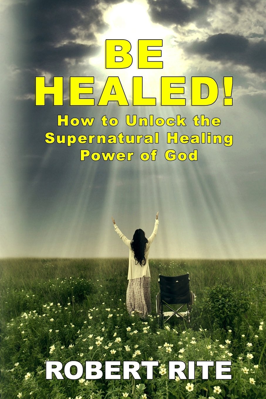 Be Healed!: How to Unlock the Supernatural Healing Power of God: Volume 1