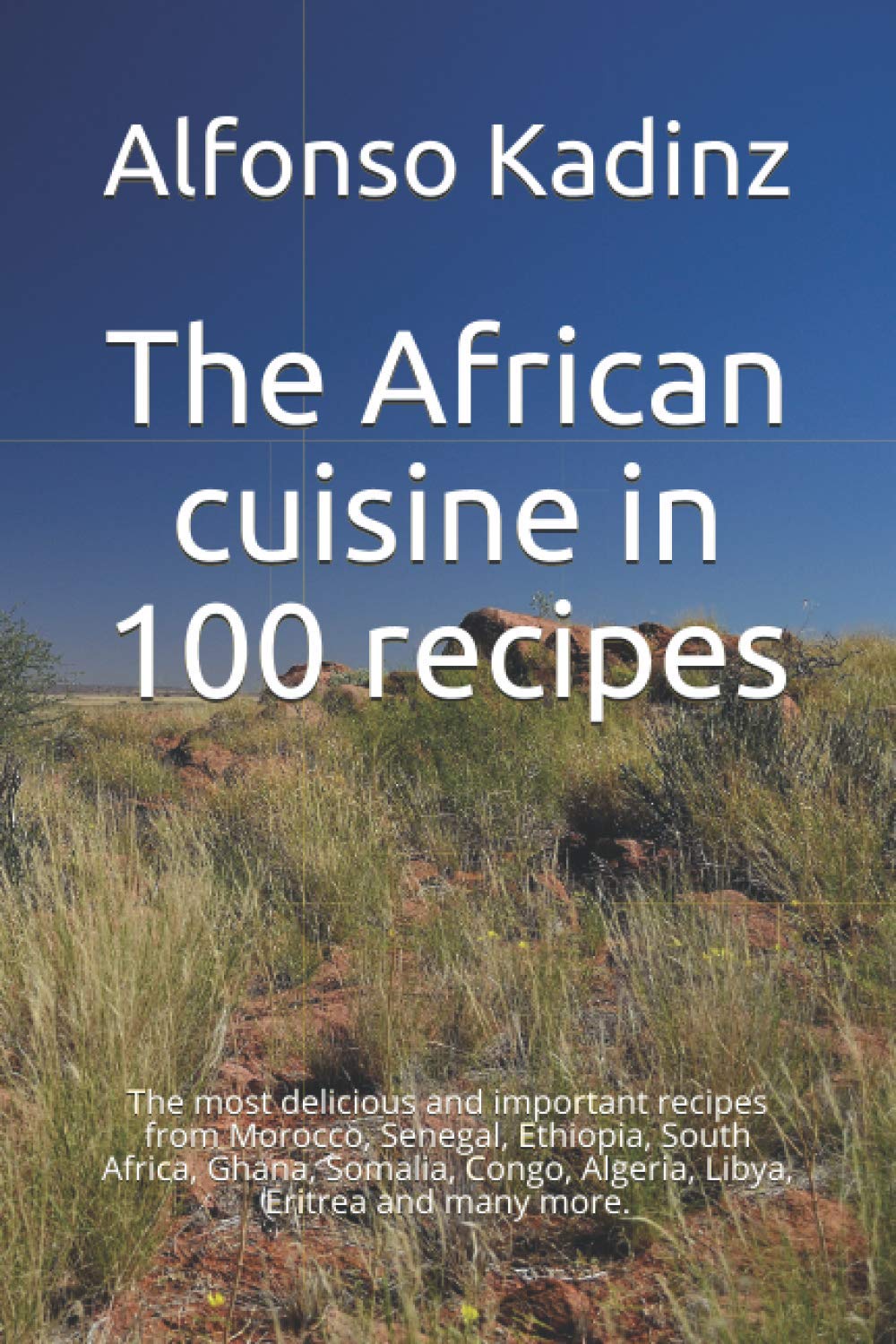 The African cuisine in 100 recipes: The most delicious and important recipes from Morocco, Senegal, Ethiopia, South Africa, Ghana, Somalia, Congo, Algeria, Libya, Eritrea and many more.