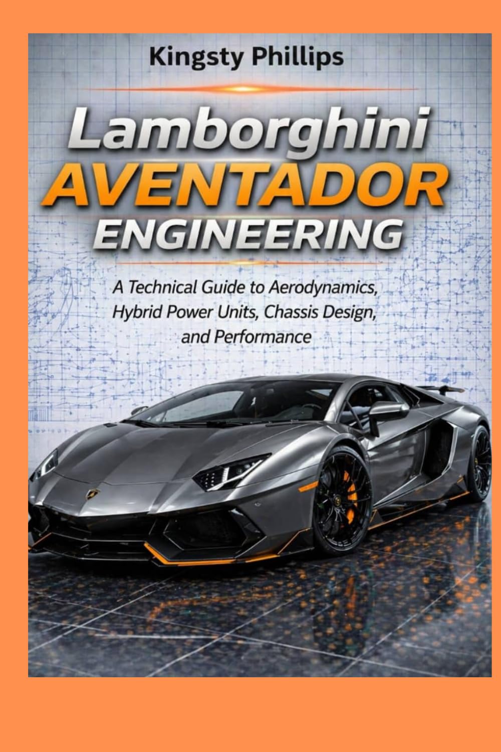 Lamborghini Aventador Engineering: A Technical Guide to Aerodynamics, Hybrid Power Units, Chassis Design, and Performance (The Historic Legacy of Automotive Speed, Innovation & Design)