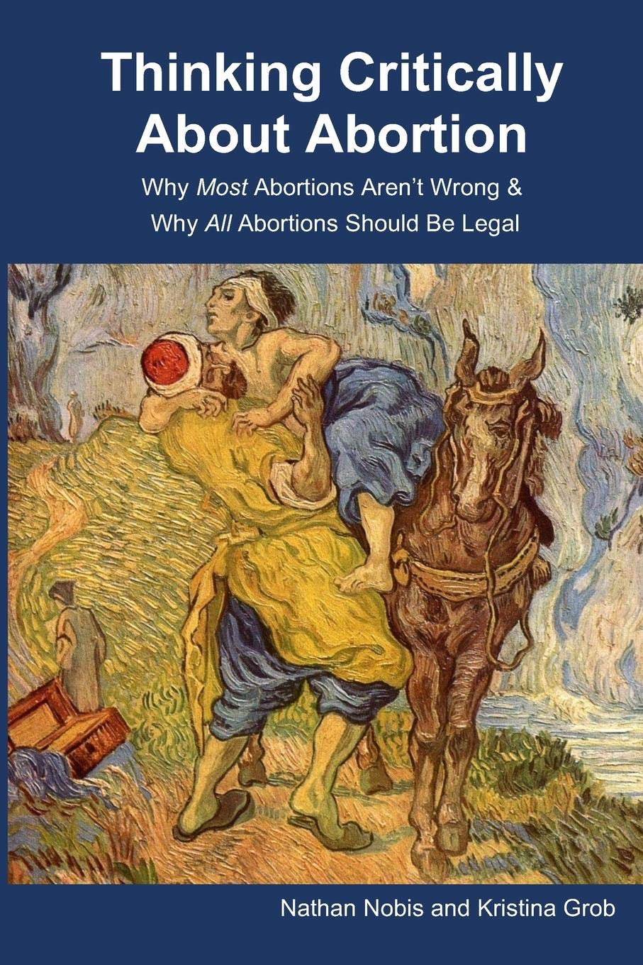 Thinking Critically About Abortion: Why Most Abortions Aren’t Wrong & Why All Abortions Should Be Legal