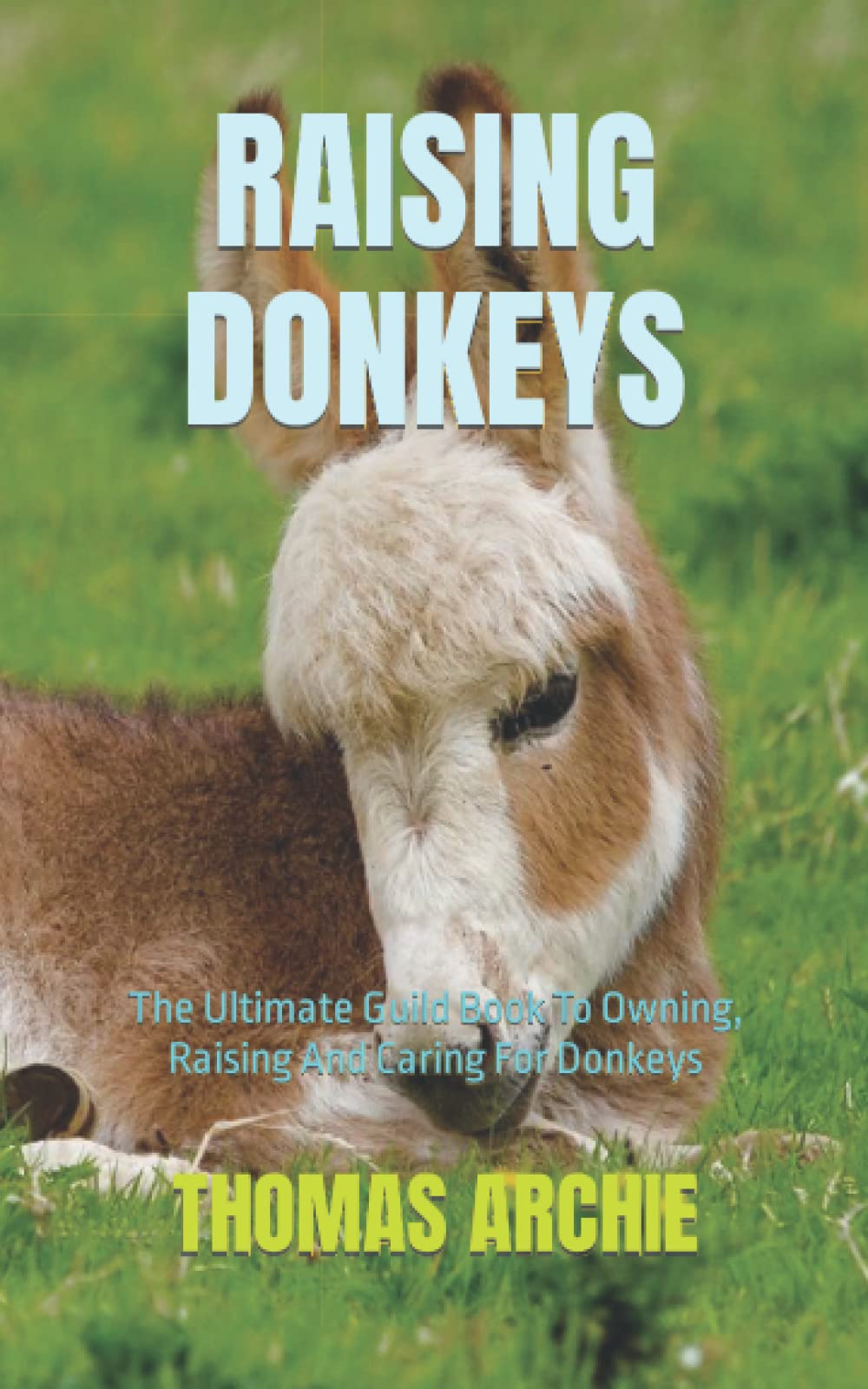 RAISING DONKEYS: The Ultimate Guild Book To Owning, Raising And Caring For Donkeys