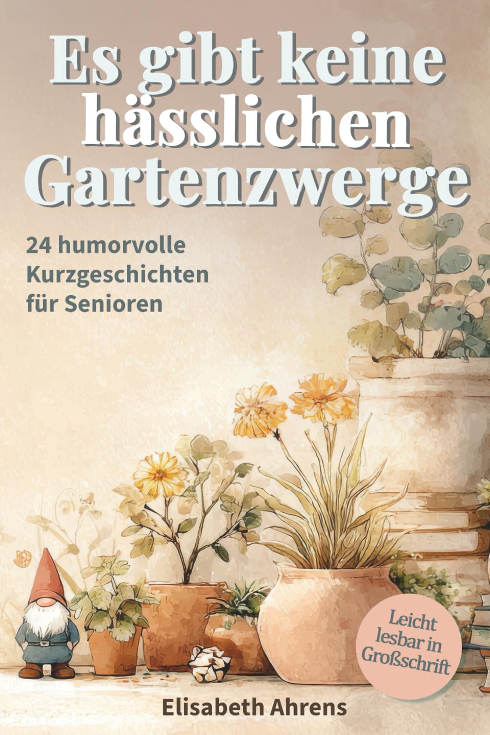 Es gibt keine hässlichen Gartenzwerge! - Kurzgeschichten für Senioren: 24 Erzählungen, die den Alltag verschönern und das Herz berühren | Großdruck