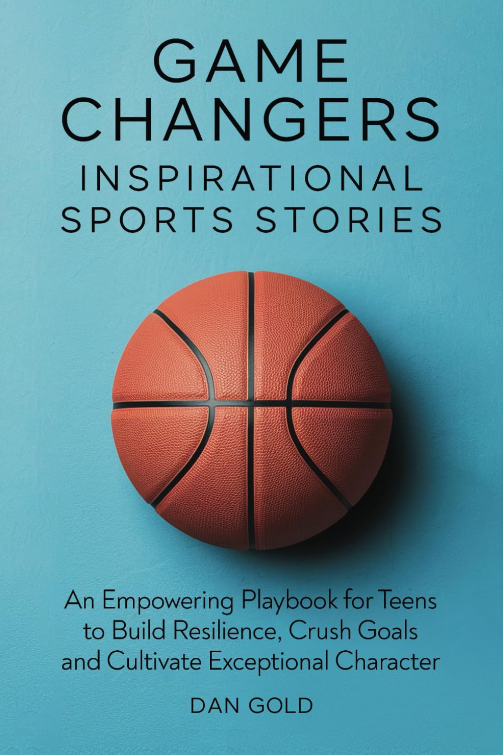 Game Changers: Inspirational Sports Stories: An Empowering Playbook for Teens to Build Resilience, Crush Goals and Cultivate Exceptional Character