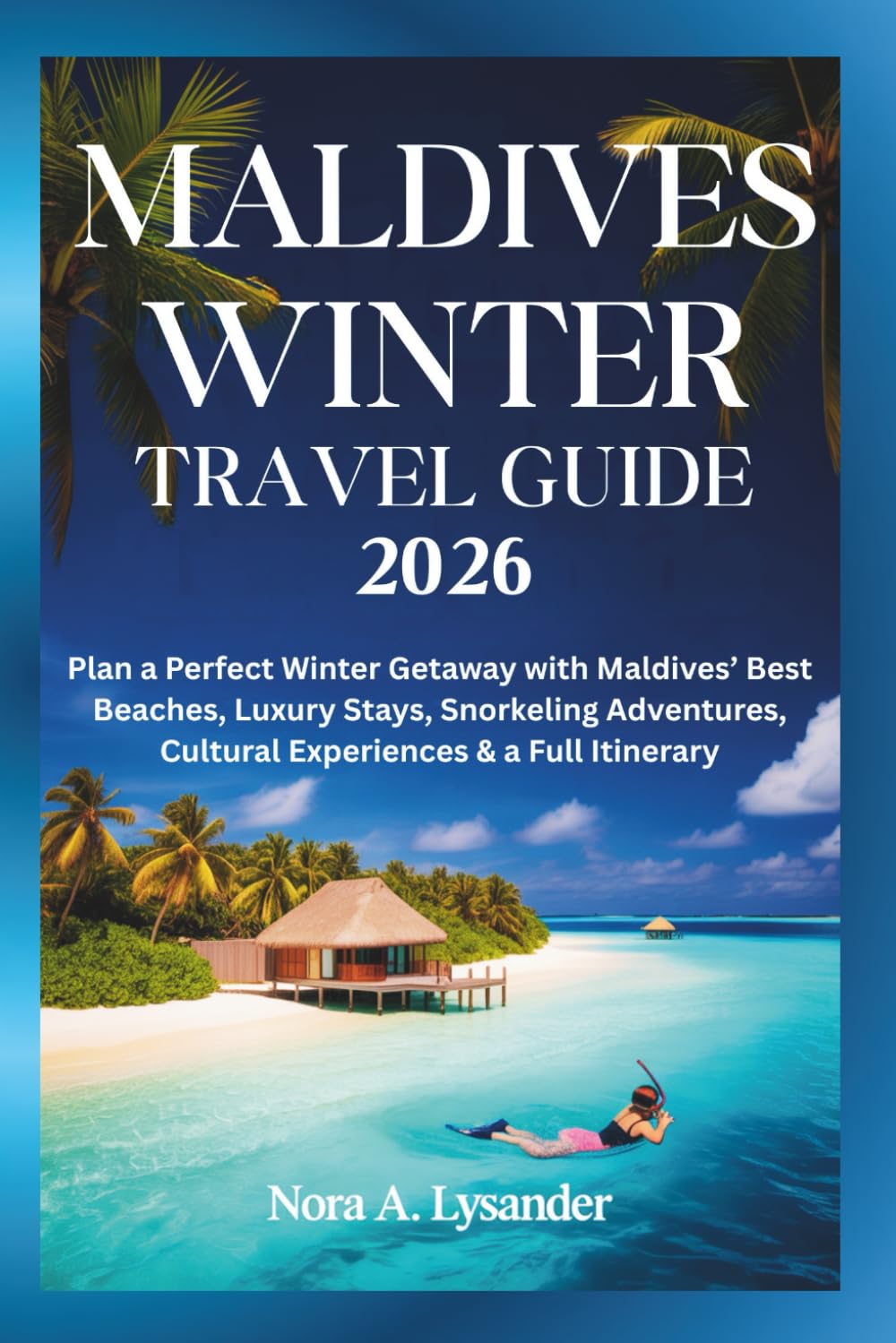 Maldives Winter Travel Guide 2026: Plan a Perfect Winter Getaway with Maldives’ Best Beaches, Luxury Stays, Snorkeling Adventures, Cultural Experiences & a Full Itinerary
