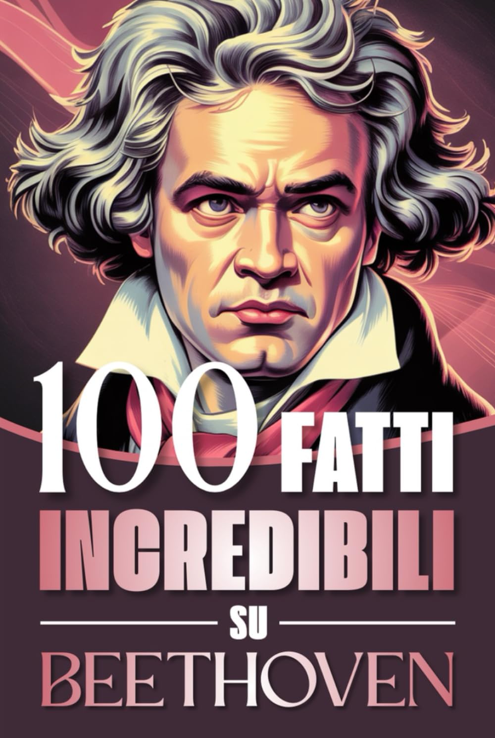 100 Fatti Incredibili su Beethoven: Curiosità, Segreti e Retroscena sulla Vita e sulle Opere del Genio che ha Rivoluzionato la Musica Classica (100 ... Bach e i Grandi Maestri della Storia)