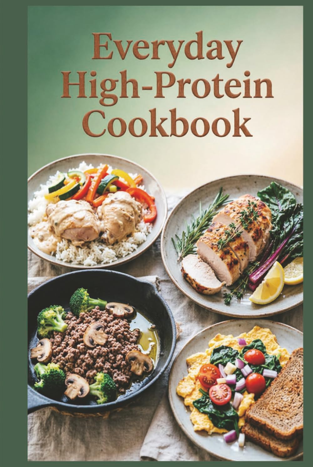 Everyday High-Protein Cookbook: Simple, Wholesome Meals for Real Families and Real Life, Filling, Flavorful Meals Without the High Cost