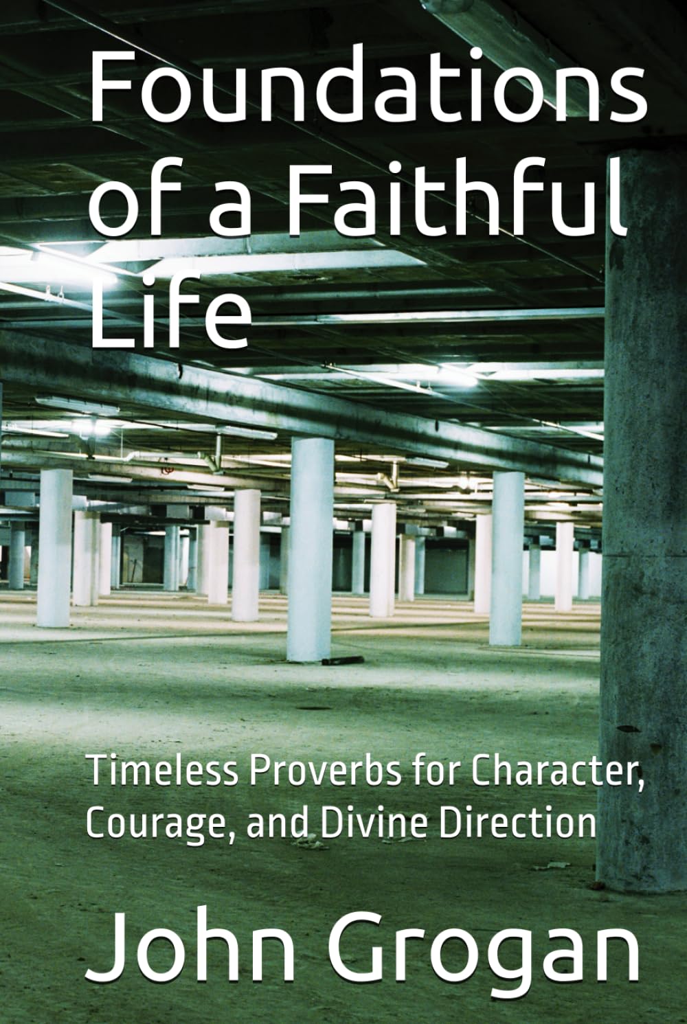 Foundations of a Faithful Life: Timeless Proverbs for Character, Courage, and Divine Direction