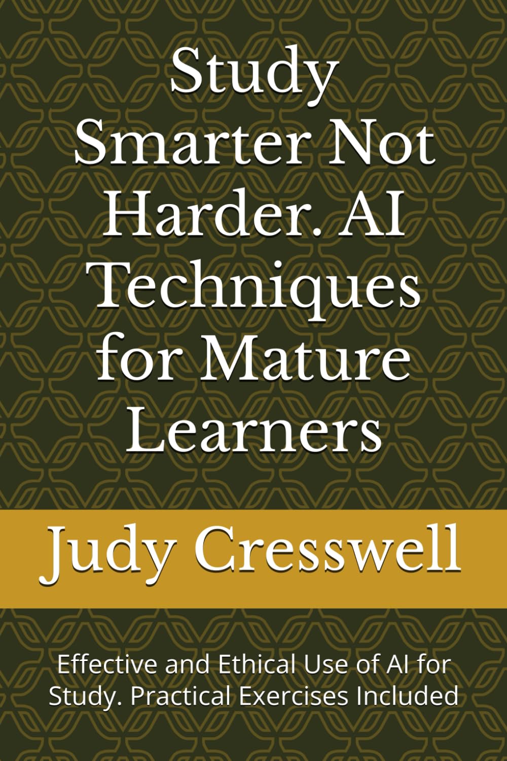 Study Smarter Not Harder. AI Techniques for Mature Learners: Effective and Ethical Use of AI for Study. Practical Exercises Included