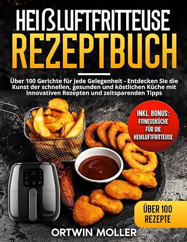 Heissluftfritteuse Rezeptbuch: Über 100 Gerichte für jede Gelegenheit - Entdecken Sie die Kunst der schnellen, gesunden und köstlichen Küche mit innovativen Rezepten und zeitsparenden Tipps