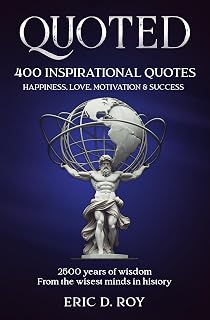 QUOTED: 400 Greatest Quotes of All Time - 2500 Years of Wisdom on Happiness, Love, Motivation & Success by Eric D. Roy