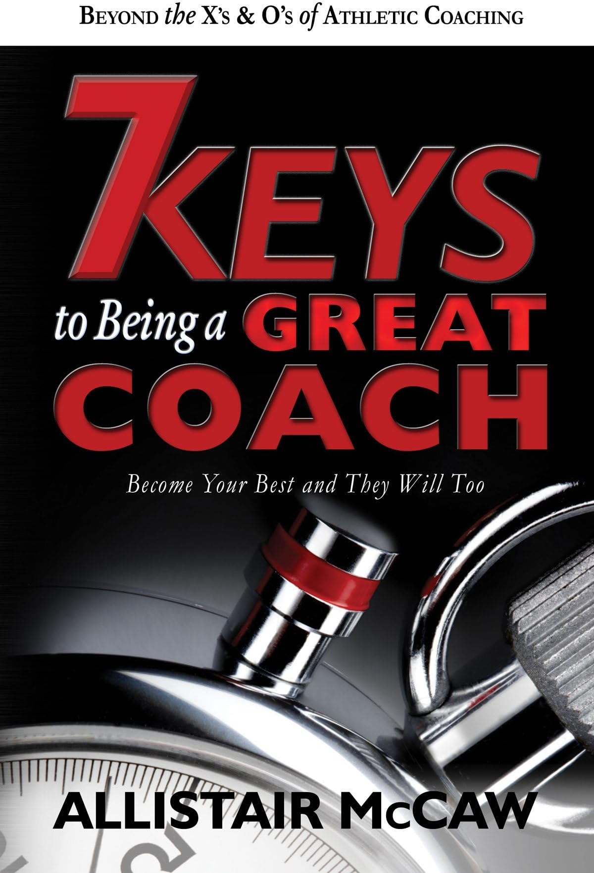 Allistair McCaw 7 Keys To Being A Great Coach: Become Your Best and They Will Too