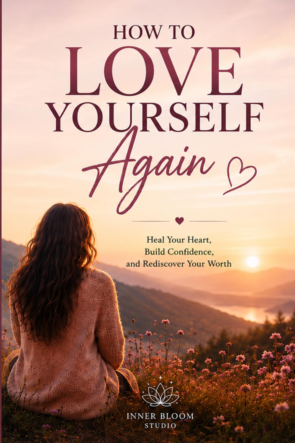 How To Love Yourself Again: Heal Your Heart, Build Confidence, And Rediscover Your Worth