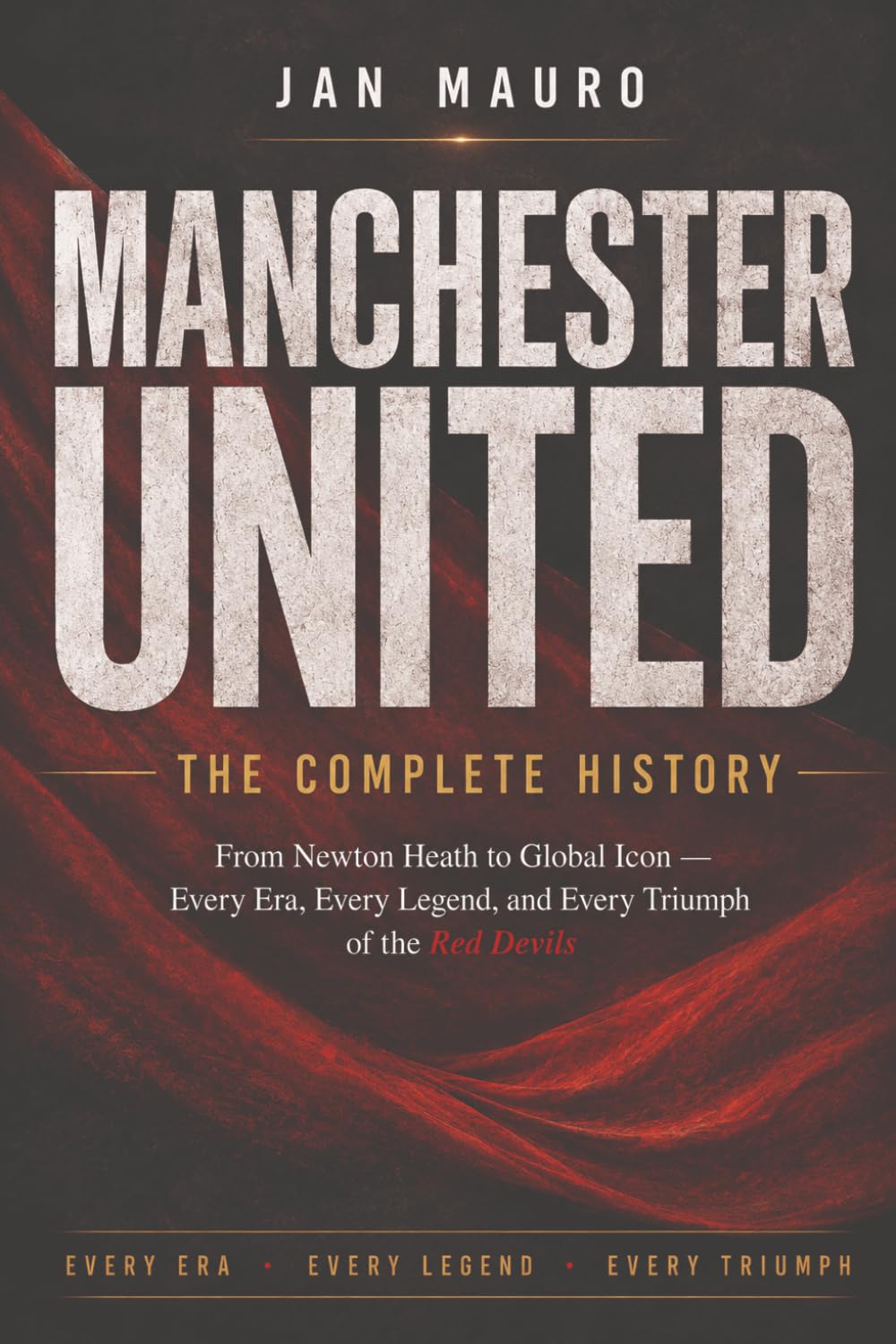 Manchester United: The Complete History: From Newton Heath to Global Icon — Every Era, Every Legend, and Every Triumph of the Red Devils