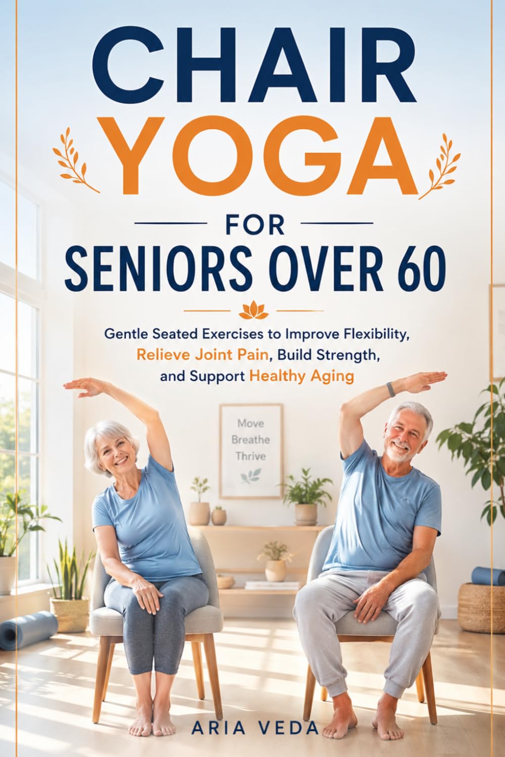 Chair Yoga for Seniors Over 60: Gentle Seated Exercises to Improve Flexibility, Relieve Joint Pain, Build Strength, and Support Healthy Aging