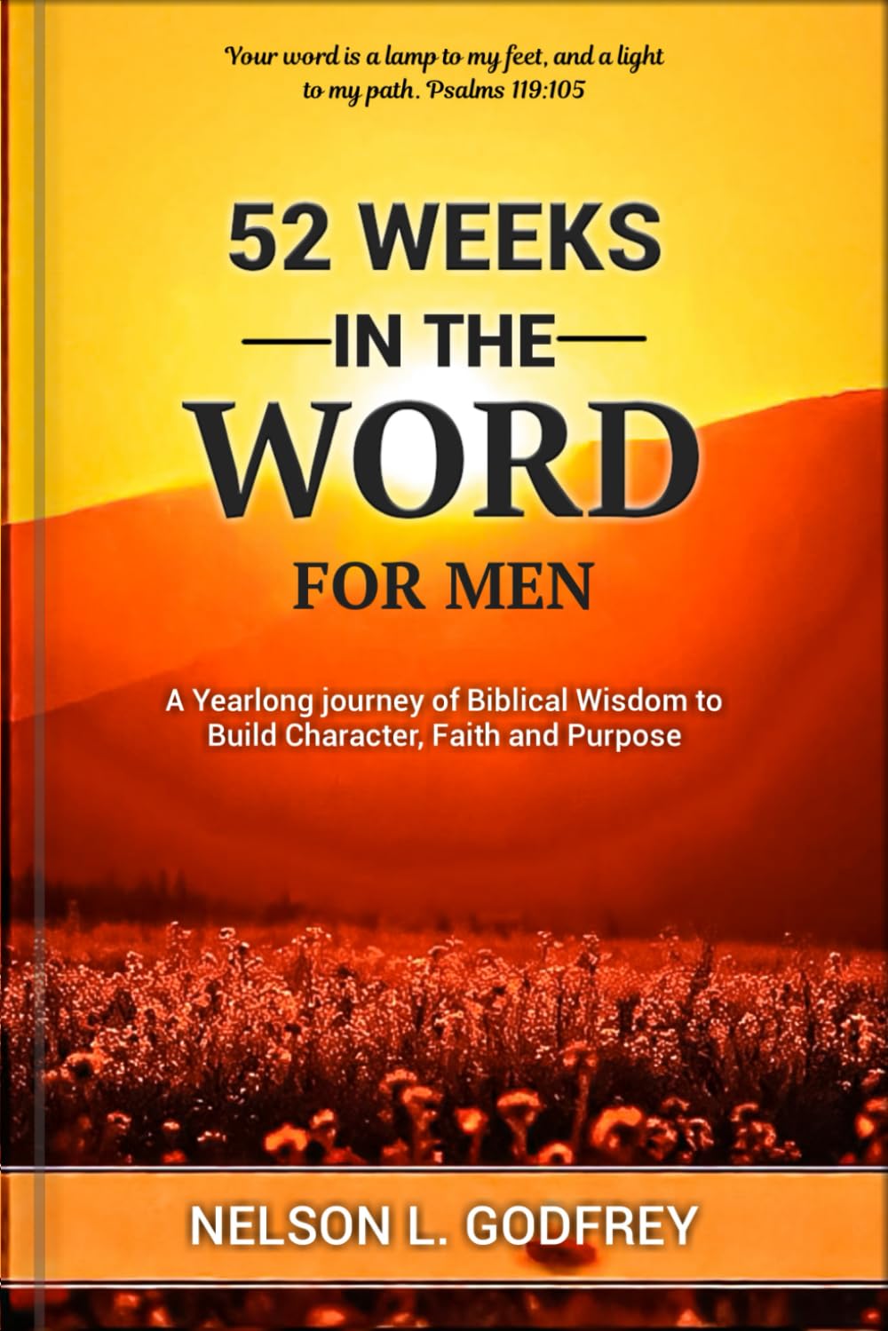 52 Weeks in The word for Men: A Yearlong journey of Biblical Wisdom to Build Character, Faith and Purpose