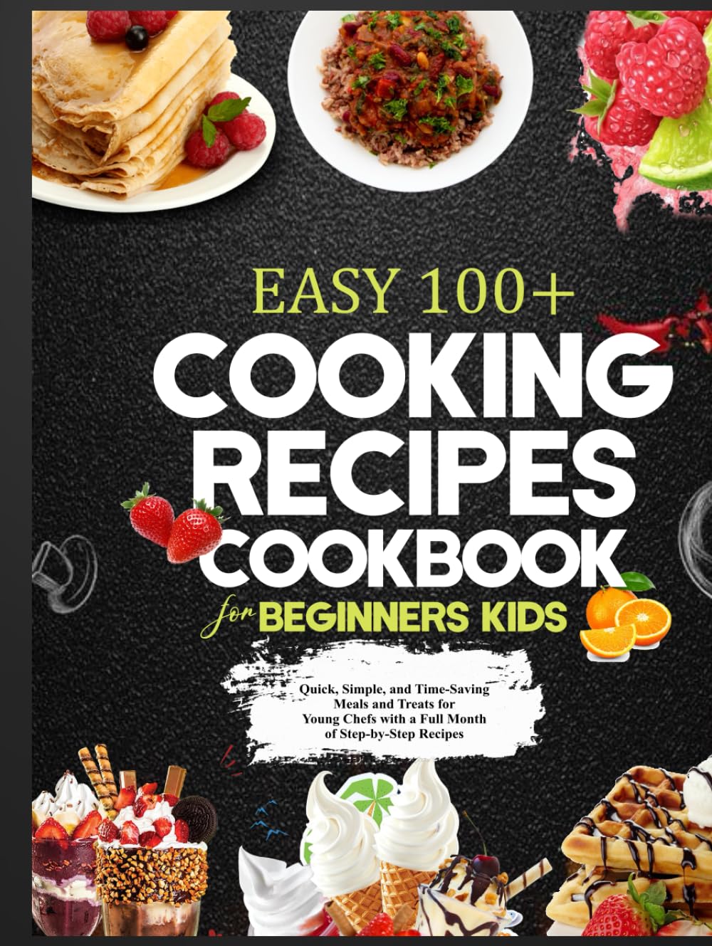 EASY 100+ COOKING RECIPES COOKBOOK FOR BEGINNERS KIDS: Quick, Simple, and Time-Saving Meals and Treats for Young Chefs with a Full Month of Step-by-Step Recipes
