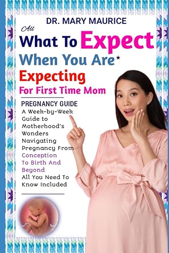 ALL WHAT TO EXPECT WHEN YOU ARE EXPECTING FOR FIRST TIME MOM PREGNANCY GUIDE: A Week-by-Week Guide to Motherhood’s Wonders, Naviagating Pregnancy From ... and Beyond, All You Need to know included