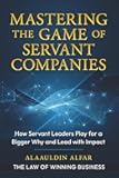 Mastering the Game of Servant Companies: How Servant Leaders Play for a Bigger Why and Lead with Impact