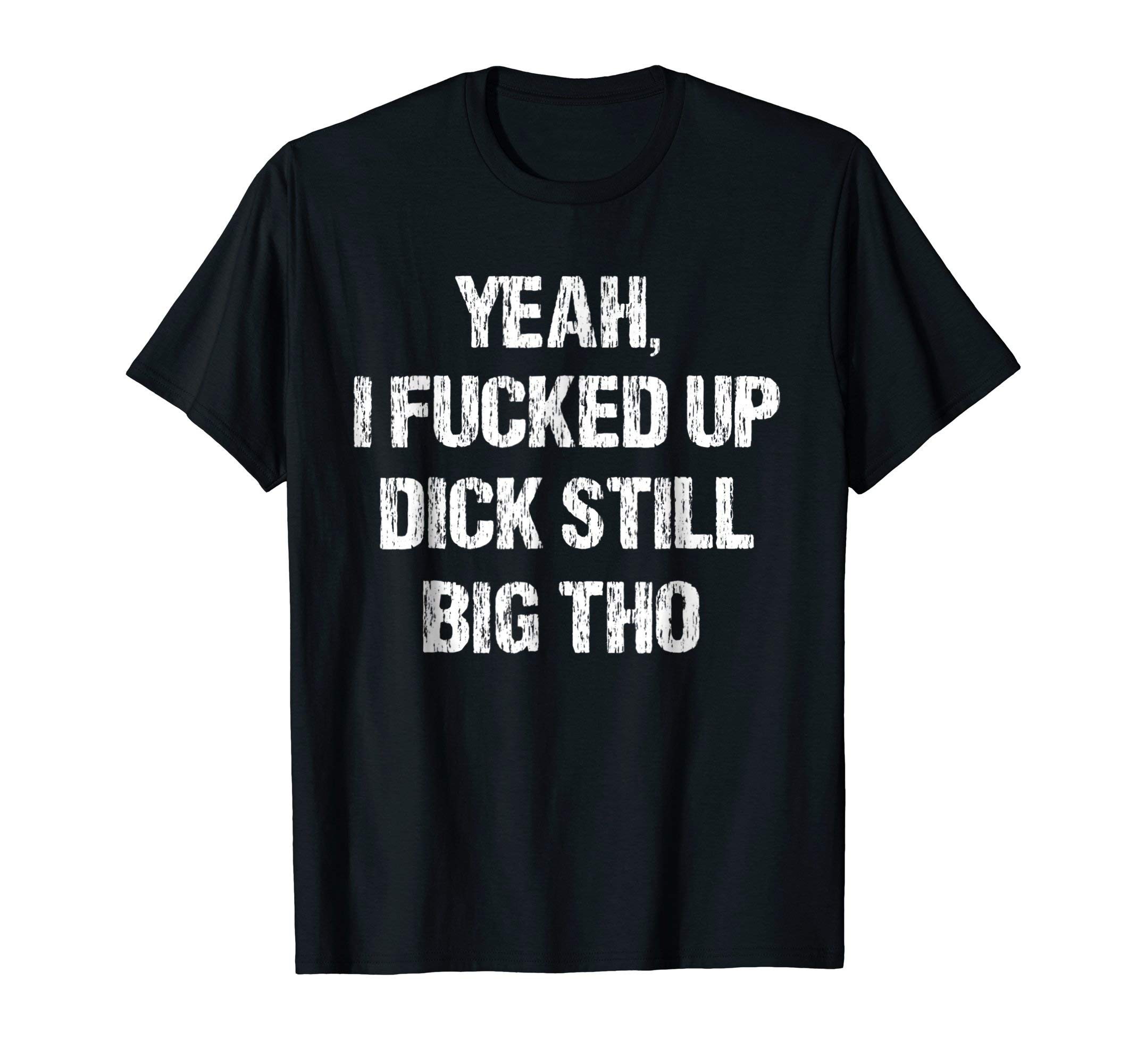 Yeah, I Fucked Up Dick Still Big Tho - Funny Apology T-Shirt T-ShirtOEKO-TEX STANDARD 100
