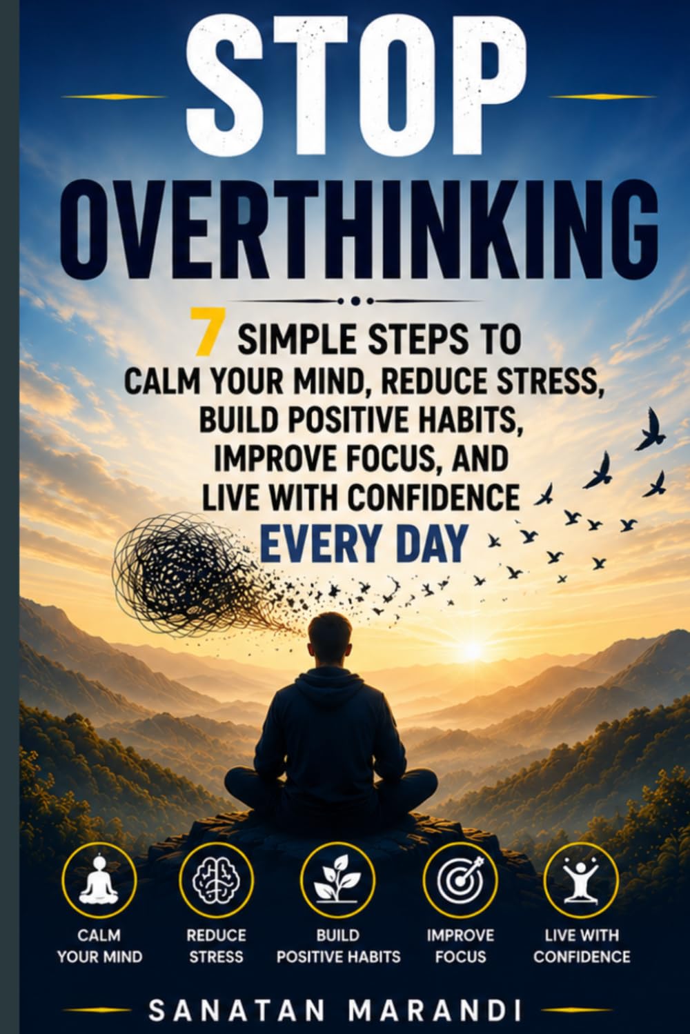 Stop Overthinking: 7 Simple Steps to Calm Your Mind, Reduce Stress, Overcome Negative Thinking, Build Positive Habits, Improve Focus, Boost Confidence, and Live a Happier, More Peaceful Life