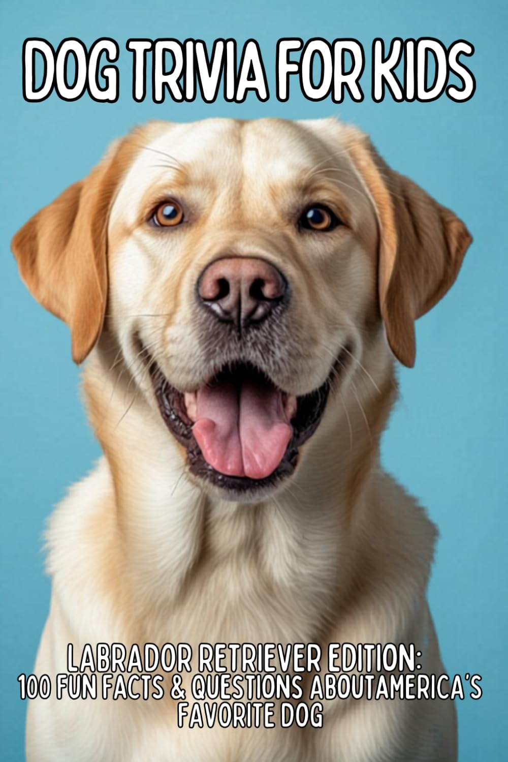 Labrador Retriever Trivia for Kids: 100 Fun Facts & Questions About the World’s Most Popular Dog Breed (TAIL WAGGING TRIVIA: The Ultimate Dog Breed Trivia Collection for Kids)