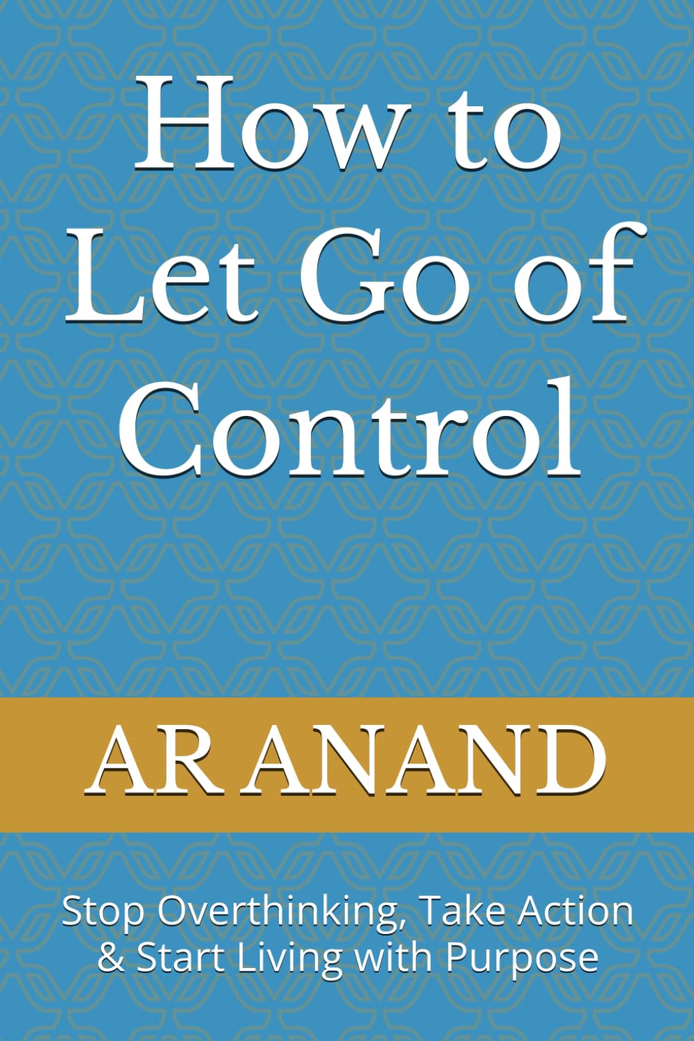 How to Let Go of Control: Stop Overthinking, Take Action & Start Living with Purpose