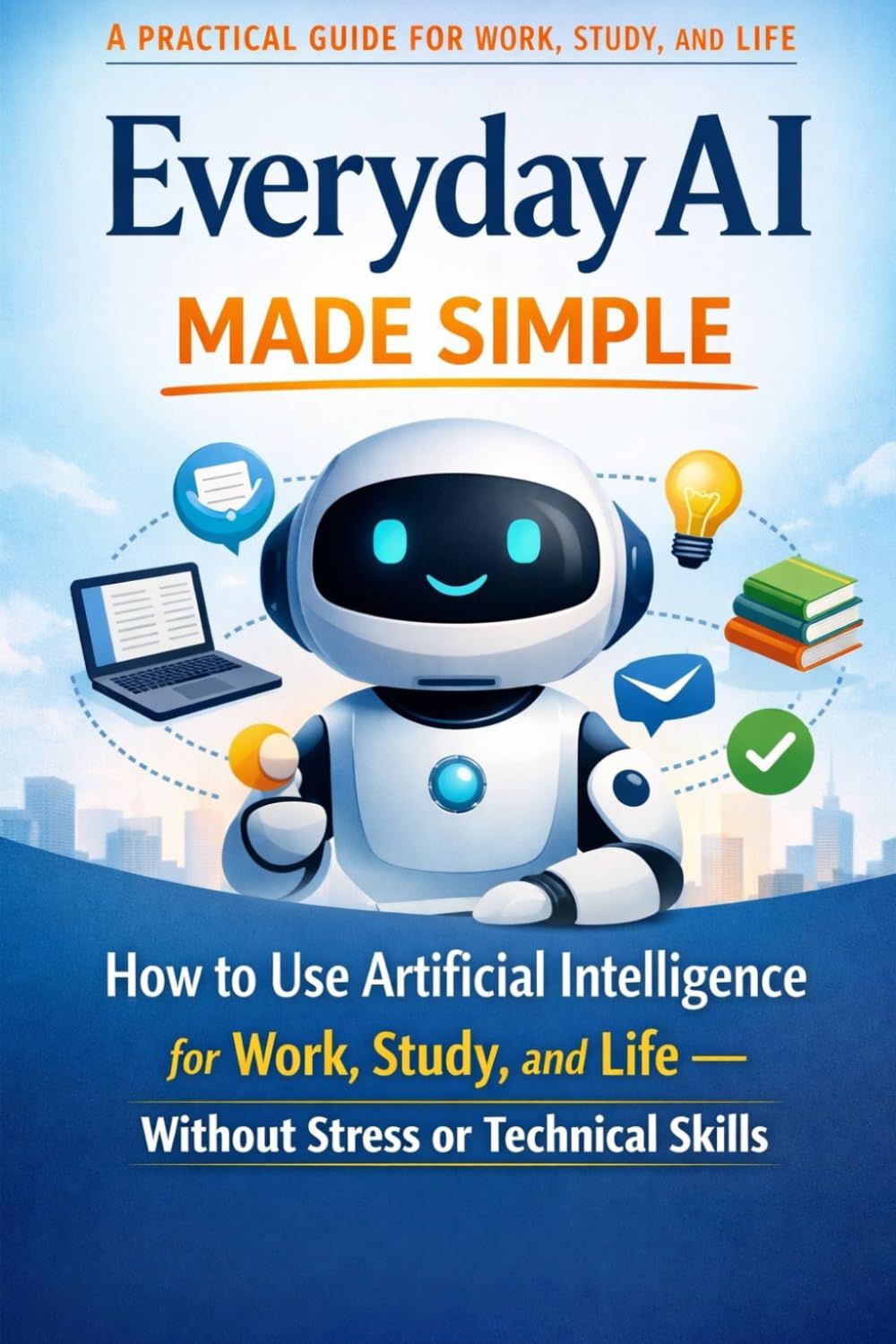 Everyday AI made simple: How to Use Artificial Intelligence for Work, Study, and Life — Without Stress or Technical Skills