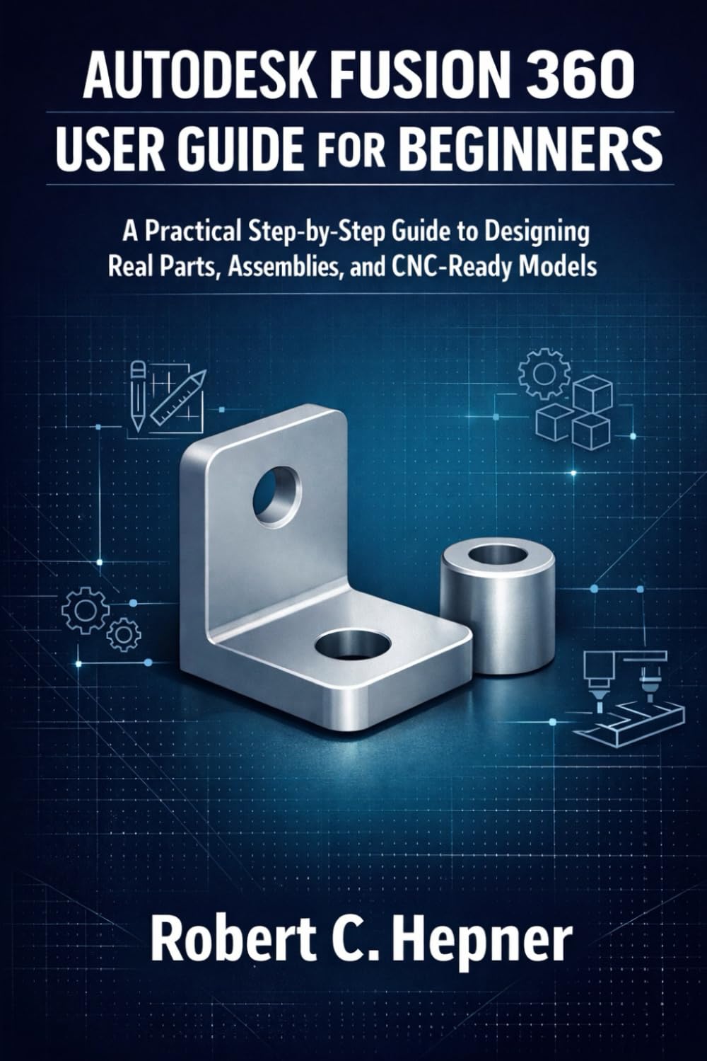 Autodesk Fusion 360 User Guide For Beginners: A Practical Step-by-Step Guide to Designing Real Parts, Assemblies, and CNC-Ready Models