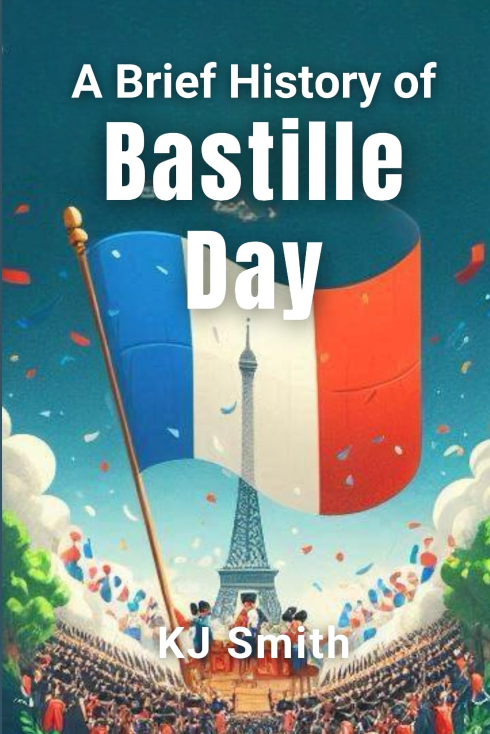 A Brief History of Bastille Day (A Brief History of - Festivals & Celebrations Edition)