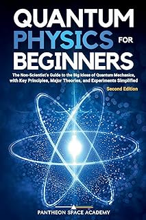 Quantum Physics for Beginners: The Non-Scientist’s Guide to the Big Ideas of Quantum Mechanics, with Key Principles, Major...