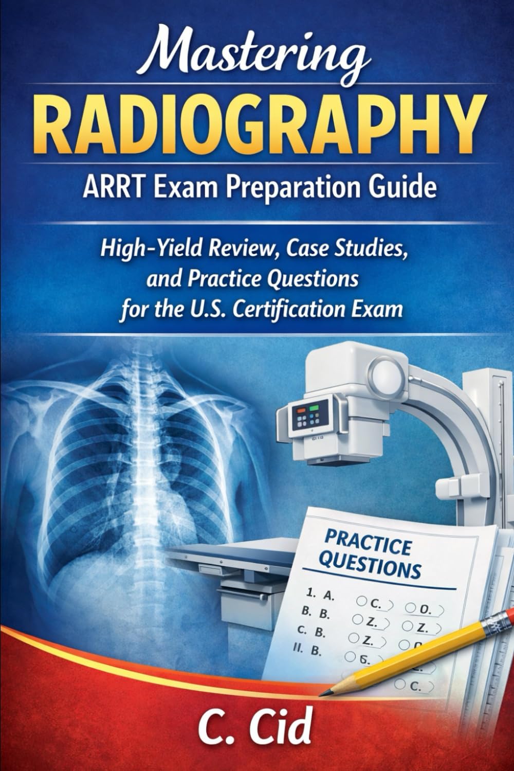 Mastering Radiography ARRT Exam Preparation Guide: High-Yield Review, Case Studies, and Practice Questions for the U.S. Certification Exam