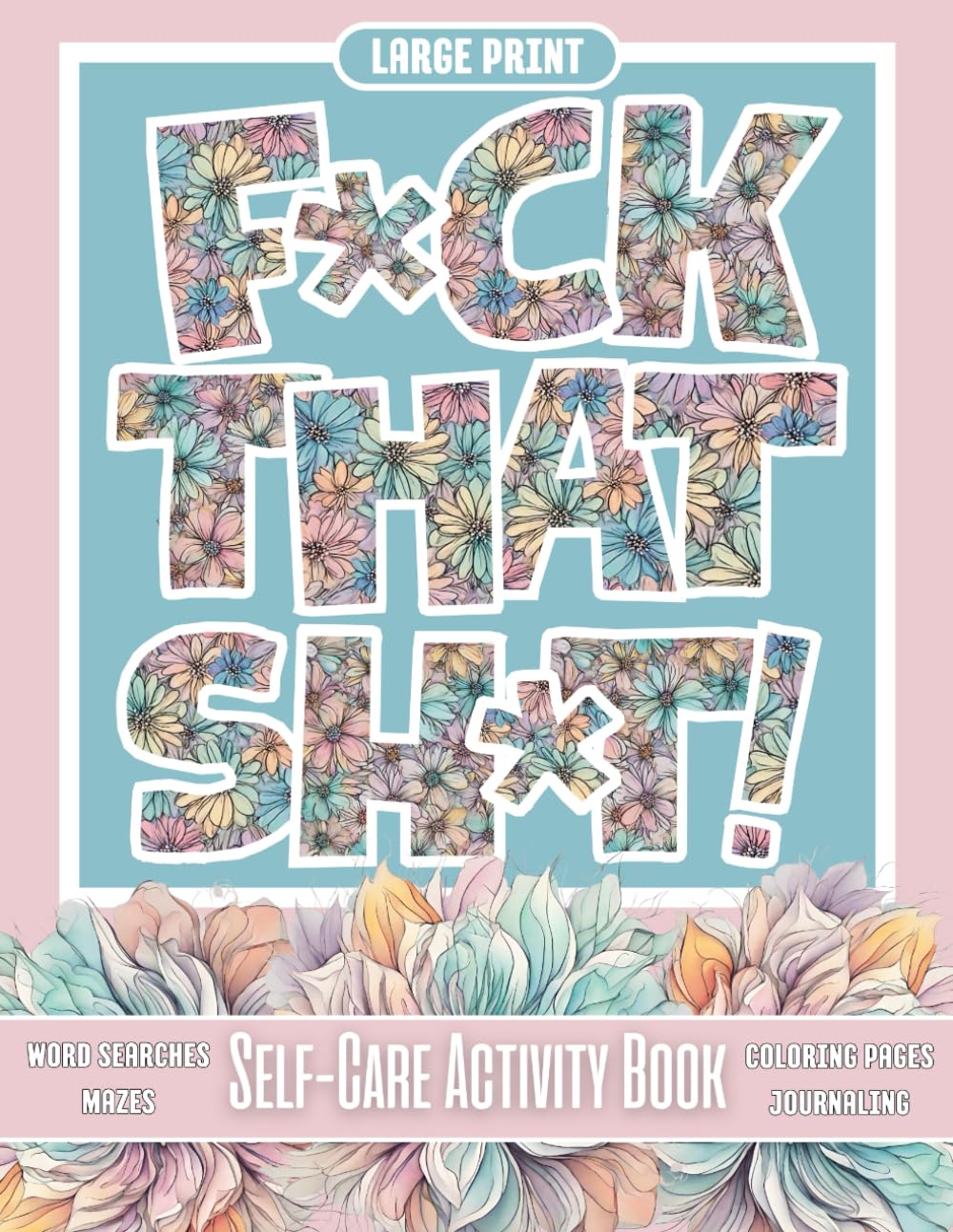 F*ck That Sh*t! - Self-Care Activity Book - Word Searches, Mazes, Coloring Pages, Journaling, Large Print: A Delightfully Positive and Uplifting Book ... (Mindfulness - Self Care Activity Book)