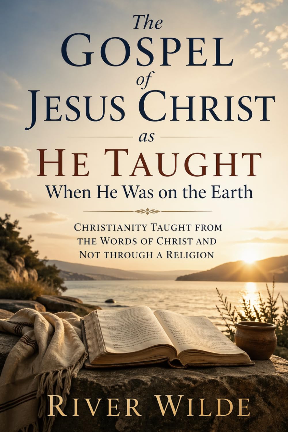 The Gospel of Jesus Christ as HE Taught When He Was on the Earth: Christianity Taught from the Words of Christ and Not Through a Religion
