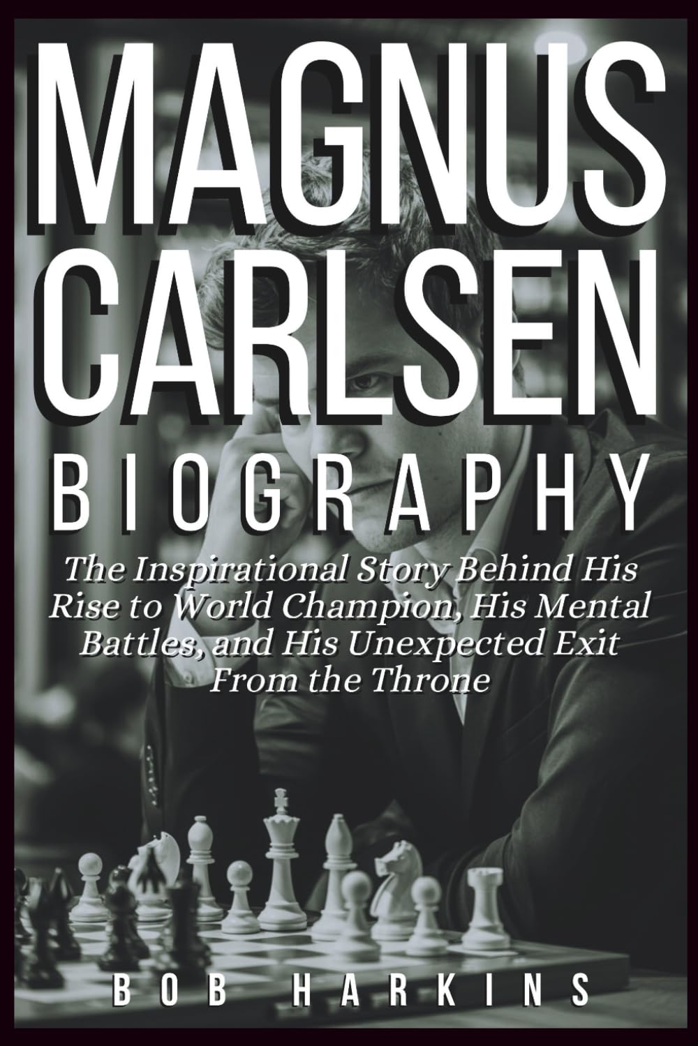 Magnus Carlsen Biography: The Inspirational Story Behind His Rise to World Champion, His Mental Battles, and His Unexpected Exit From the Throne