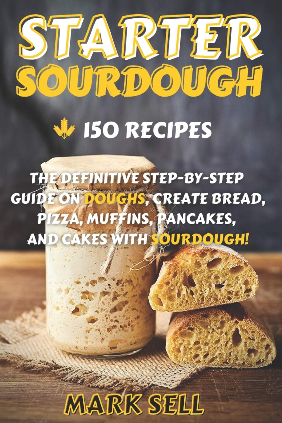 Starter Sourdough: The Definitive Step-By-Step Guide with 150 Easy And Tasty Recipes on Bread, Pizza, Muffins, Pancakes, And More! (Starter Sourdogh)