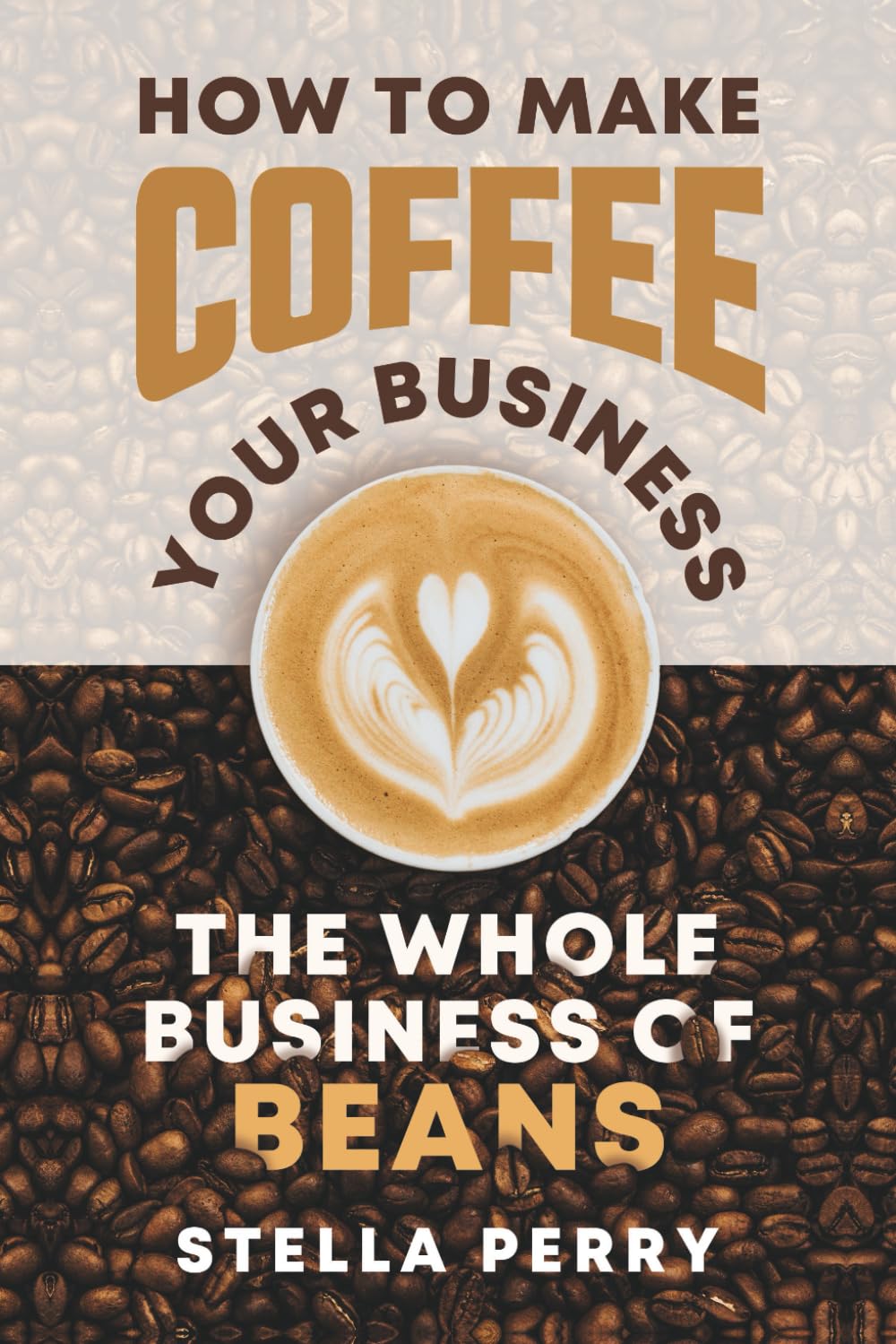 The Whole Business of Beans: How to Make Coffee Your Business