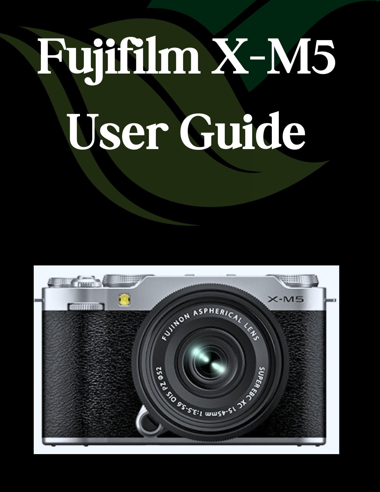 Fujifilm X-M5 User Guide: A Comprehensive and Detailed Guide for Photographers and Creatives for Beginners and Seniors