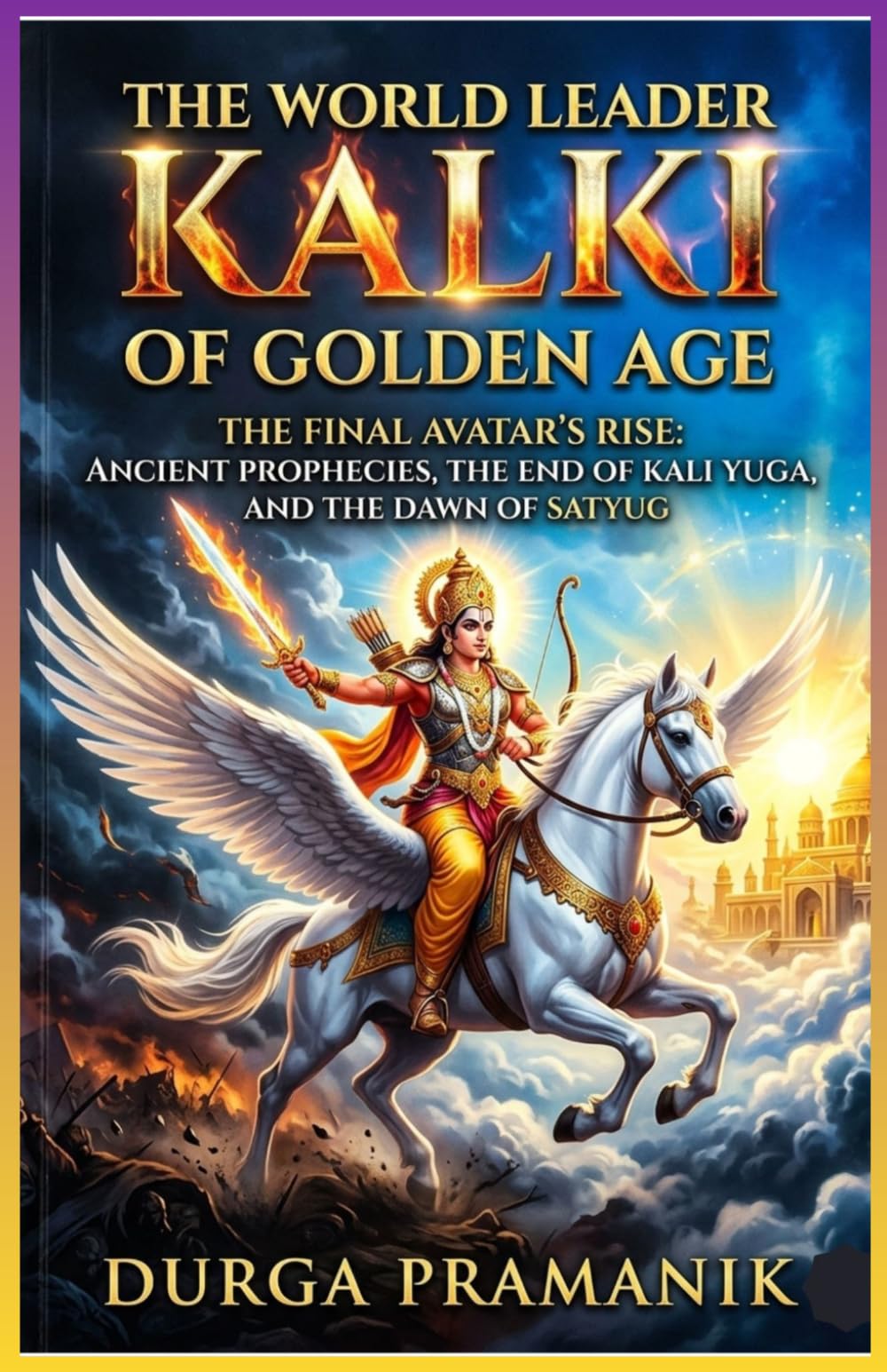 The World Leader Kalki of the Golden Age: The Final Avatar Rise: Ancient Prophecies, the End of Kali Yuga, and the Dawn Of Satya Yuga