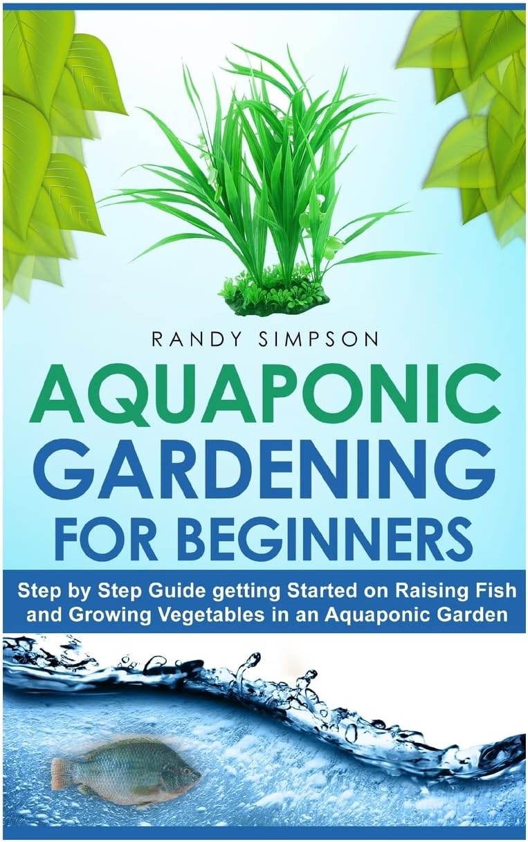 Aquaponic Gardening for Beginners: Step by Step Guide to Getting Started on Raising Fish and Growing Vegetables in an Aquaponic Garden