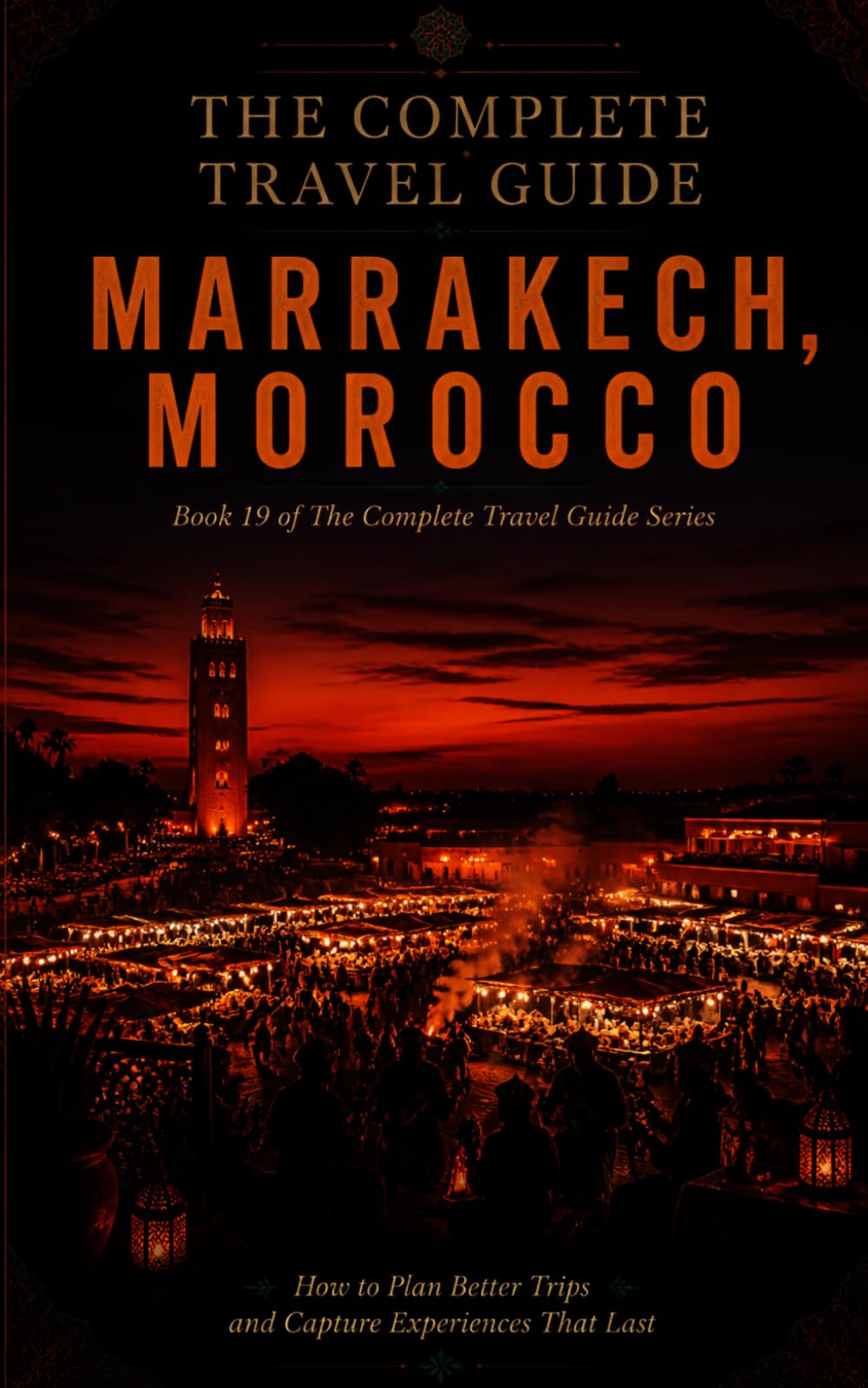 The Complete Travel Guide — Marrakech, Morocco: How to Plan Better Trips and Capture Experiences That Last