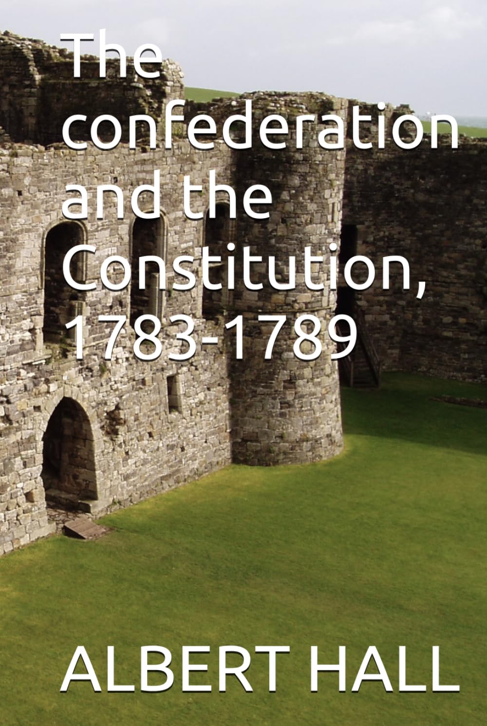 The confederation and the Constitution, 1783-1789 (The Anti-Federalist Papers The Complete Debate Against the Constitution (1787–1788))
