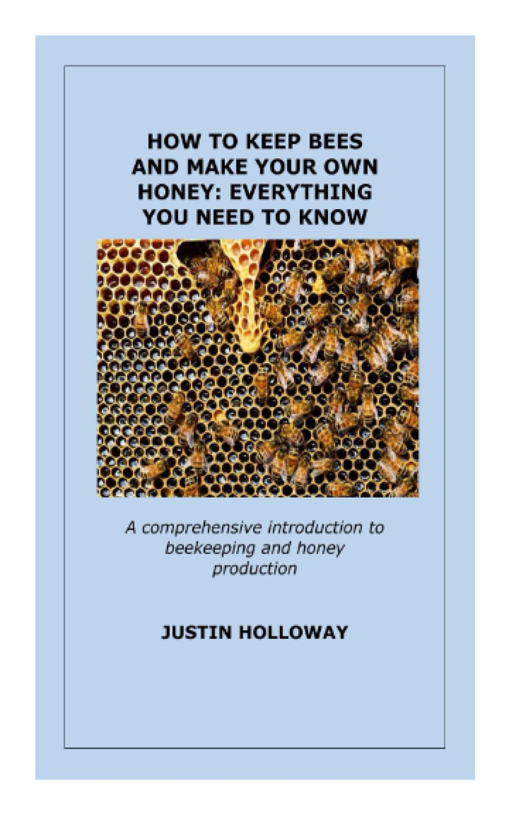 HOW TO KEEP BEES AND MAKE YOUR OWN HONEY: EVERYTHING YOU NEED TO KNOW: A comprehensive introduction to beekeeping and honey production