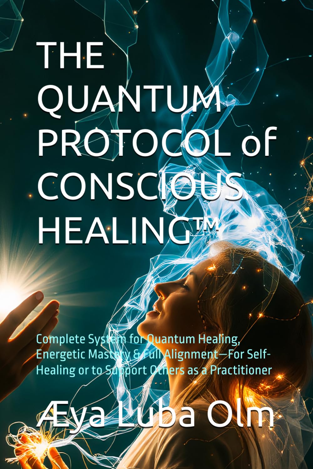 THE QUANTUM PROTOCOL of CONSCIOUS HEALING™: Complete System for Quantum Healing, Energetic Mastery & Full Alignment—For Self-Healing or to Support Others as a Practitioner