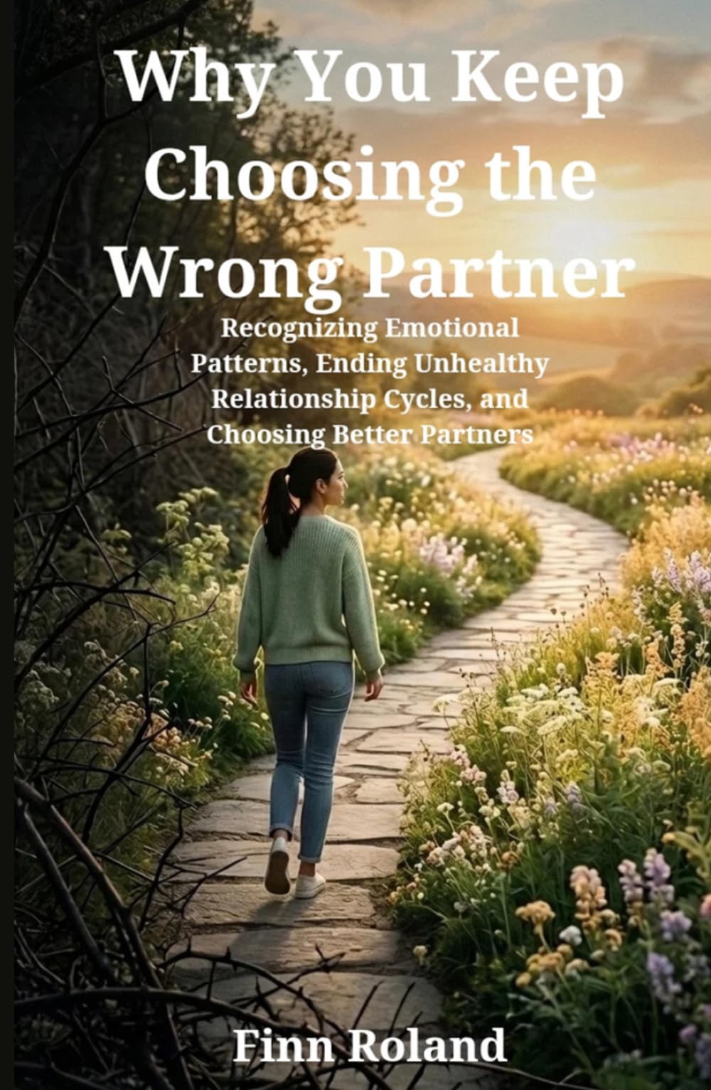 Why You Keep Choosing the Wrong Partner: Recognizing Emotional Patterns, Ending Unhealthy Relationship Cycles, and Choosing Better Partners