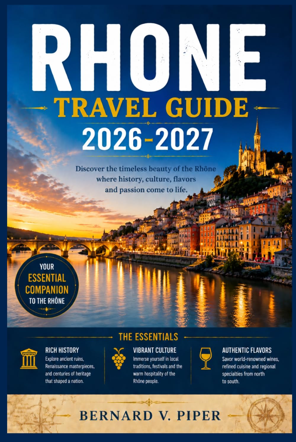 RHONE TRAVEL GUIDE 2026-2027: A Practical Guide to Exploring Historic Streets, Coastal Routes, Alpine Scenery, Regional Traditions, and Everyday Local Life