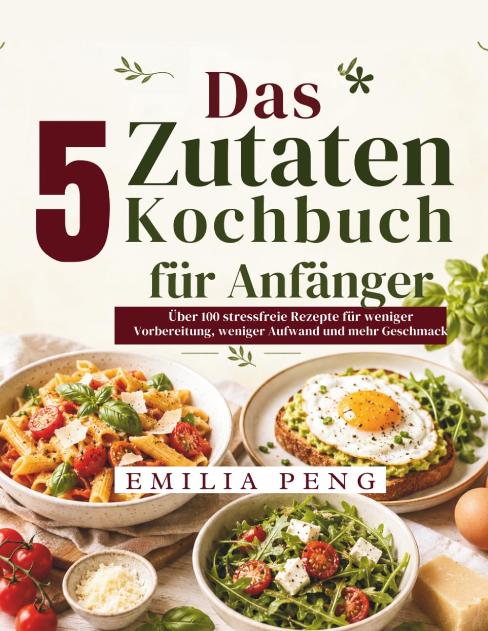 Das 5 Zutaten Kochbuch für Anfänger: Über 100 stressfreie Rezepte für weniger Vorbereitung, weniger Aufwand und mehr Geschmack
