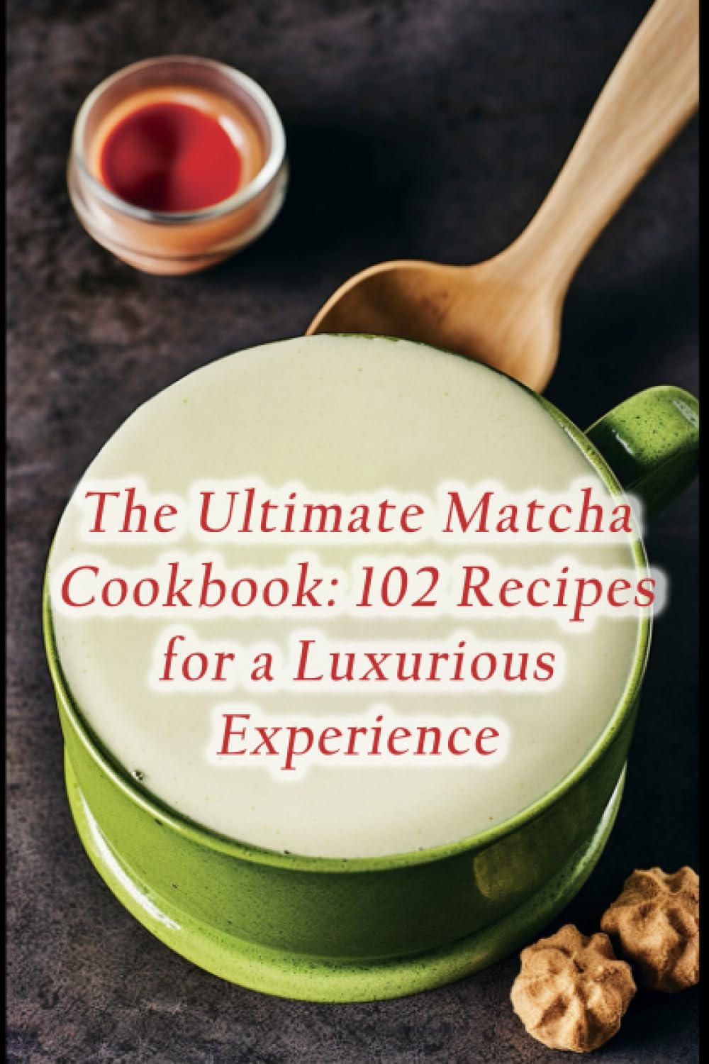 The Ultimate Matcha Cookbook: 102 Recipes for a Luxurious Experience
