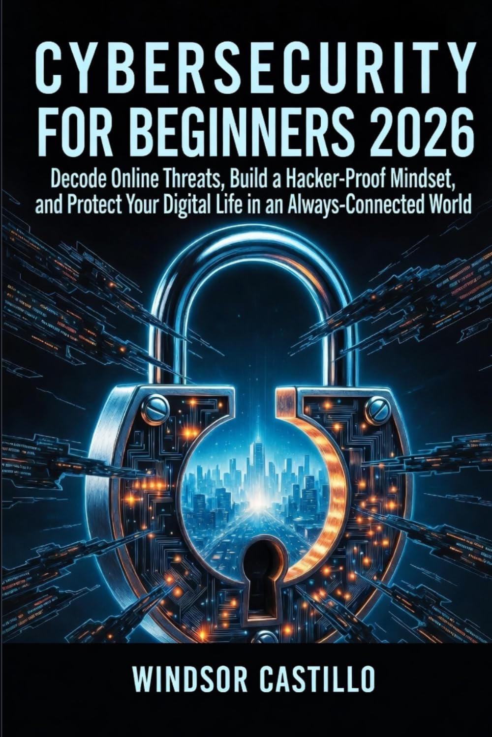 Cybersecurity for Beginners 2026: Decode Online Threats, Build a Hacker-Proof Mindset, and Protect Your Digital Life in an Always-Connected World
